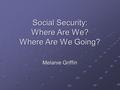 Social Security: Where Are We? Where Are We Going? Melanie Griffin.