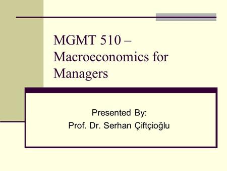 MGMT 510 – Macroeconomics for Managers Presented By: Prof. Dr. Serhan Çiftçioğlu.