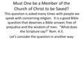 Must One be a Member of the Church of Christ to be Saved? This question is asked many times with people we speak with concerning religion. It is a good.