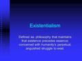 Existentialism Defined as: philosophy that maintains that existence precedes essence; concerned with humanity’s perpetual, anguished struggle to exist.