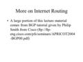 More on Internet Routing A large portion of this lecture material comes from BGP tutorial given by Philip Smith from Cisco (ftp://ftp- eng.cisco.com/pfs/seminars/APRICOT2004.