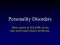 Personality Disorders Those written in YELLOW are the ones you’ll need to know for the test.