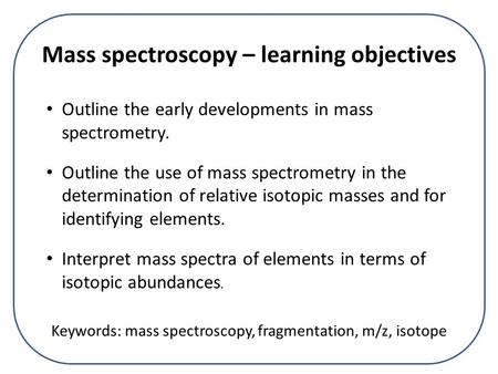 Mass spectroscopy – learning objectives Outline the early developments in mass spectrometry. Outline the use of mass spectrometry in the determination.