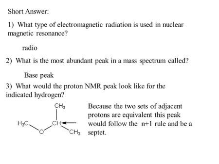 Short Answer: 1) What type of electromagnetic radiation is used in nuclear magnetic resonance? radio 2) What is the most abundant peak in a mass spectrum.