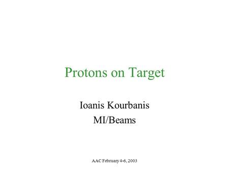 AAC February 4-6, 2003 Protons on Target Ioanis Kourbanis MI/Beams.