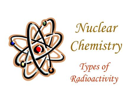 Nuclear Chemistry Types of Radioactivity. What is radioactivity? The emission of high energy particles from the nucleus of an atom.