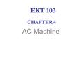AC Machine CHAPTER 4 EKT 103. AC Machine  Alternating current (ac) is the primary source of electrical energy.  It is less expensive to produce and.