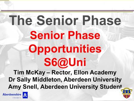 The Senior Phase Senior Phase Opportunities Tim McKay – Rector, Ellon Academy Dr Sally Middleton, Aberdeen University Amy Snell, Aberdeen University.