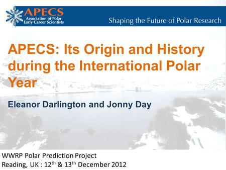 APECS: Its Origin and History during the International Polar Year Eleanor Darlington and Jonny Day WWRP Polar Prediction Project Reading, UK : 12 th &