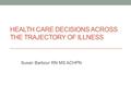 HEALTH CARE DECISIONS ACROSS THE TRAJECTORY OF ILLNESS Susan Barbour RN MS ACHPN.