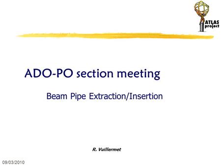 09/03/2010 ADO-PO section meeting Beam Pipe Extraction/Insertion R. Vuillermet.