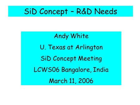 SiD Concept – R&D Needs Andy White U. Texas at Arlington SiD Concept Meeting LCWS06 Bangalore, India March 11, 2006.