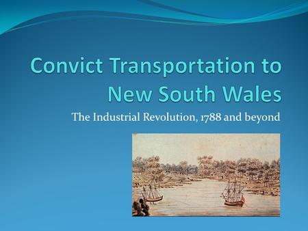 The Industrial Revolution, 1788 and beyond. What Do You Know? Write or draw what you know about convict transportation to Australia? View these images.