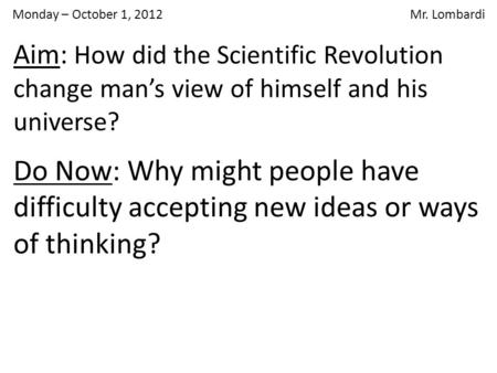 Monday – October 1, 2012 Mr. Lombardi Do Now: Why might people have difficulty accepting new ideas or ways of thinking? Aim: How did the Scientific Revolution.