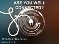 ARE YOU WELL CONNECTED? MARANATHA (Series) John 15:1-11.