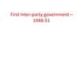 First Inter-party government – 1948-51. How it came to power Fianna Fail had been in power for 16yrs After WW2 rations continued Unemployment and emigration.