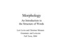 Morphology An Introduction to the Structure of Words Lori Levin and Christian Monson Grammars and Lexicons Fall Term, 2004.