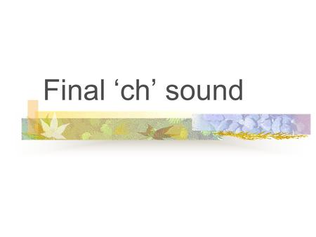 Final ‘ch’ sound Rule: Spell the final ‘ch’ sound: -tch right after a short vowel. -ch all other times.