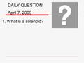 DAILY QUESTION April 7, 2009 1. What is a solenoid?
