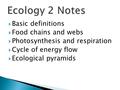  Basic definitions  Food chains and webs  Photosynthesis and respiration  Cycle of energy flow  Ecological pyramids.