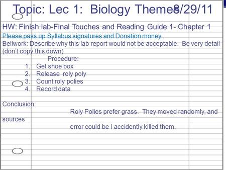 AP Biology 8/29/11Topic: Lec 1: Biology Themes HW: Finish lab-Final Touches and Reading Guide 1- Chapter 1 Please pass up Syllabus signatures and Donation.