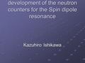 Development of the neutron counters for the Spin dipole resonance Kazuhiro Ishikawa.