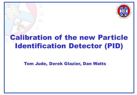 Calibration of the new Particle Identification Detector (PID) Tom Jude, Derek Glazier, Dan Watts.