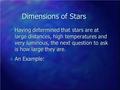 Dimensions of Stars n Having determined that stars are at large distances, high temperatures and very luminous, the next question to ask is how large they.