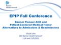 EPIP Fall Conference Banner Pioneer ACO and Patient-Centered Medical Home/ Alternatives to Admissions & Readmissions Chuck Lehn CEO Banner Health Network.