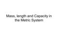 Mass, length and Capacity in the Metric System. Mass- how much something weighs. The basic unit of mass is the Gram Small paper clip – 1 gram Math textbook.