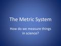 The Metric System How do we measure things in science?