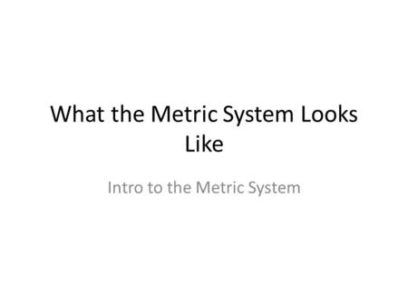 What the Metric System Looks Like Intro to the Metric System.