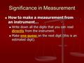 Significance in Measurement How to make a measurement from an instrument… How to make a measurement from an instrument… Write down all the digits that.