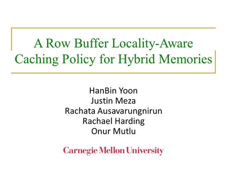 A Row Buffer Locality-Aware Caching Policy for Hybrid Memories HanBin Yoon Justin Meza Rachata Ausavarungnirun Rachael Harding Onur Mutlu.