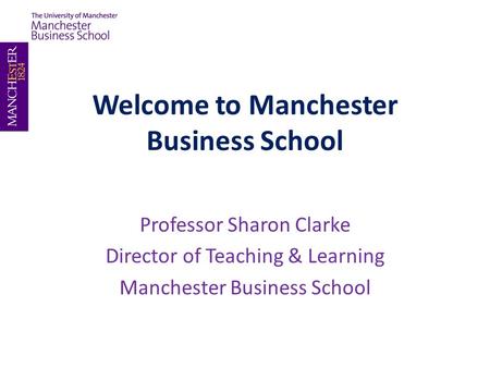 Welcome to Manchester Business School Professor Sharon Clarke Director of Teaching & Learning Manchester Business School.