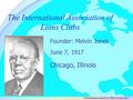 The International Association of Lions Clubs June 7, 1917 Founder: Melvin Jones Chicago, Illinois Presentation created by: PDG Cecelia Izuo.