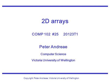 Peter Andreae Computer Science Victoria University of Wellington Copyright: Peter Andreae, Victoria University of Wellington 2D arrays COMP 102 #25 20123T1.
