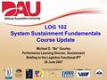 1 LOG 102 – Fundamentals of Systems Sustainment Management LOG 102 System Sustainment Fundamentals Course Update Michael D. “Bo” Gourley Performance Learning.