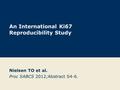 An International Ki67 Reproducibility Study Nielsen TO et al. Proc SABCS 2012;Abstract S4-6.