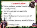 Course Outline BTEC Nationals in Business (Level 3) 1 lesson per week Unit 3: Intro to Marketing with MV (term 1&2) Unit 1: The Business Environment with.
