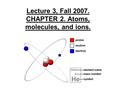 Lecture 3, Fall 2007. CHAPTER 2. Atoms, molecules, and ions.
