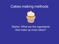 Cakes making methods Starter: What are the ingredients that make up most cakes?