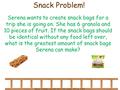 Becky Afghani, LBUSD Math Curriculum Office, 2003 Snack Problem! Serena wants to create snack bags for a trip she is going on. She has 6 granola and 10.