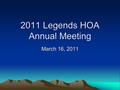 2011 Legends HOA Annual Meeting March 16, 2011. Agenda Introductions Guest Speaker 2010 Year in Review 2011 Action Plan Member Participation Election.