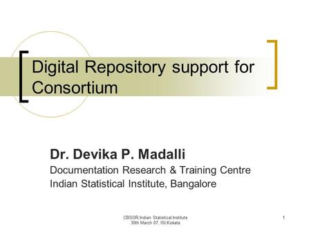 CBSOR,Indian Statistical Institute 30th March 07, ISI,Kokata 1 Digital Repository support for Consortium Dr. Devika P. Madalli Documentation Research &