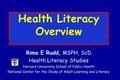 Health Literacy Overview Rima E Rudd, MSPH, ScD Health Literacy Studies Harvard University School of Public Health National Center for the Study of Adult.