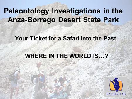 Paleontology Investigations in the Anza-Borrego Desert State Park Your Ticket for a Safari into the Past WHERE IN THE WORLD IS…?