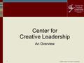 © 2004 Center for Creative Leadership 1 Center for Creative Leadership An Overview.