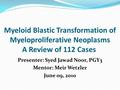 Myeloid Blastic Transformation of Myeloproliferative Neoplasms A Review of 112 Cases Presenter: Syed Jawad Noor, PGY3 Mentor: Meir Wetzler June 09, 2010.