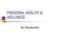PERSONAL HEALTH & WELLNESS An Introduction. Health & Wellness Defined… Health: A state of complete social, emotional, and physical well being and not.